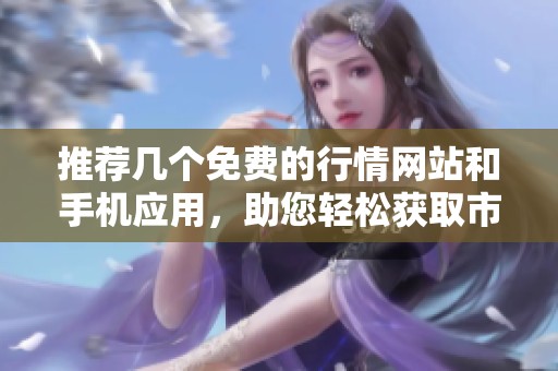 推荐几个免费的行情网站和手机应用，助您轻松获取市场信息  