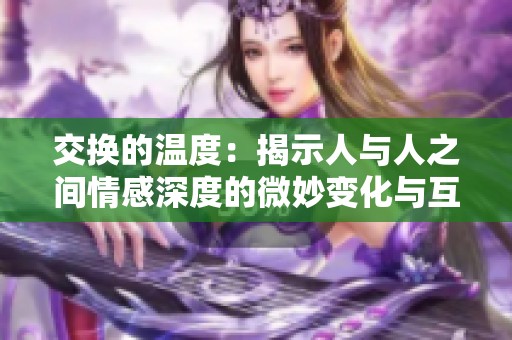 交换的温度：揭示人与人之间情感深度的微妙变化与互动