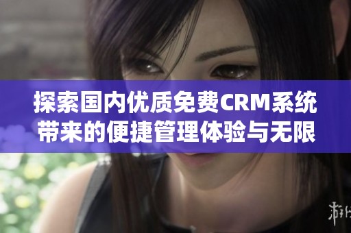 探索国内优质免费CRM系统带来的便捷管理体验与无限可能性