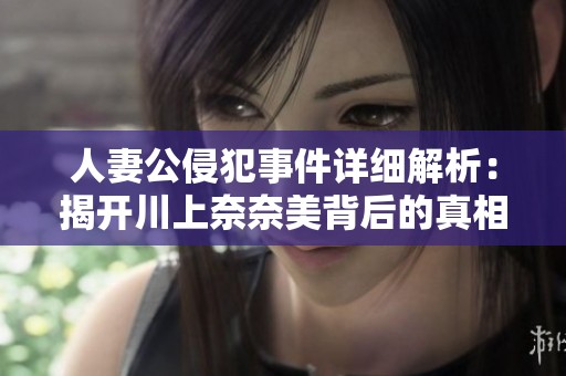 人妻公侵犯事件详细解析：揭开川上奈奈美背后的真相与争议