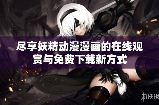 尽享妖精动漫漫画的在线观赏与免费下载新方式
