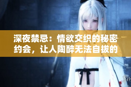 深夜禁忌：情欲交织的秘密约会，让人陶醉无法自拔的倾心故事