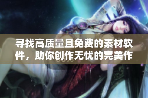 寻找高质量且免费的素材软件，助你创作无忧的完美作品