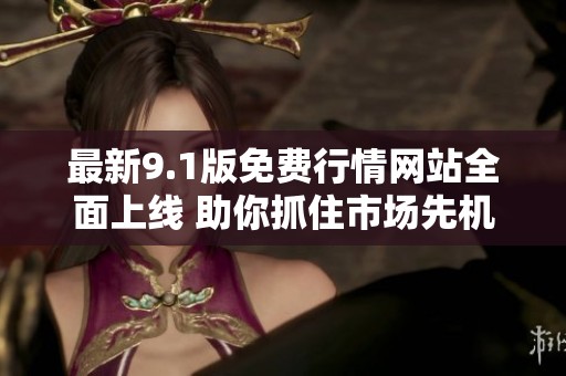 最新9.1版免费行情网站全面上线 助你抓住市场先机