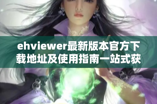 ehviewer最新版本官方下载地址及使用指南一站式获取