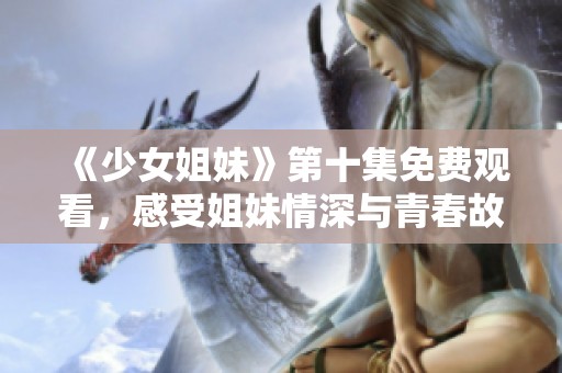 《少女姐妹》第十集免费观看，感受姐妹情深与青春故事的精彩展开