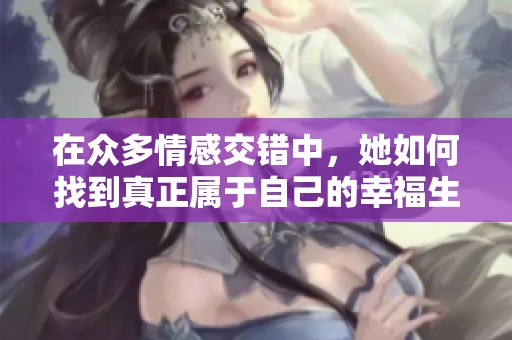 在众多情感交错中，她如何找到真正属于自己的幸福生活