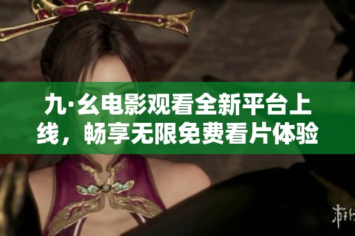 九·幺电影观看全新平台上线，畅享无限免费看片体验