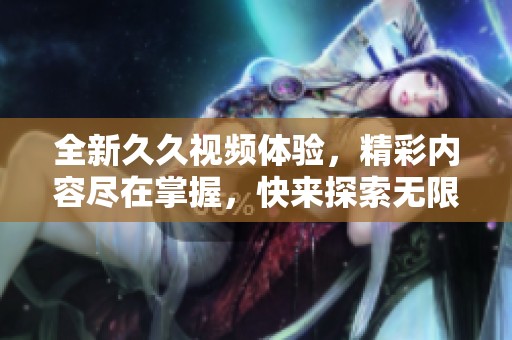 全新久久视频体验，精彩内容尽在掌握，快来探索无限乐趣吧！