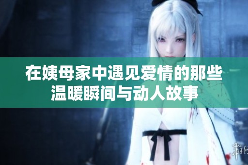 在姨母家中遇见爱情的那些温暖瞬间与动人故事
