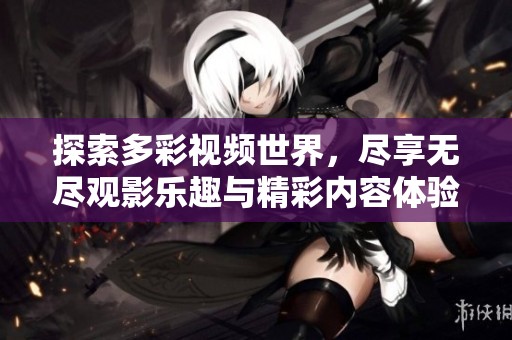 探索多彩视频世界，尽享无尽观影乐趣与精彩内容体验