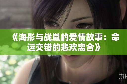 《海彤与战胤的爱情故事：命运交错的悲欢离合》