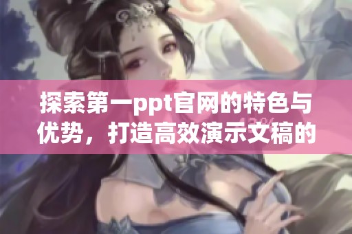 探索第一ppt官网的特色与优势，打造高效演示文稿的新选择
