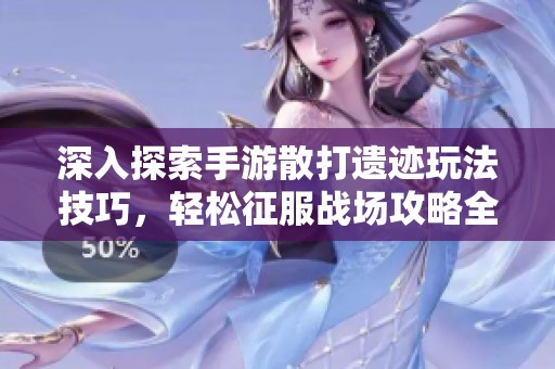 深入探索手游散打遗迹玩法技巧，轻松征服战场攻略全解析
