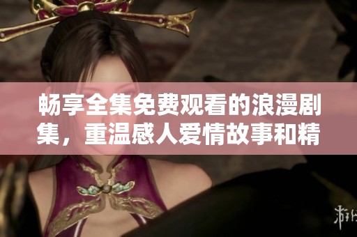 畅享全集免费观看的浪漫剧集，重温感人爱情故事和精彩情节