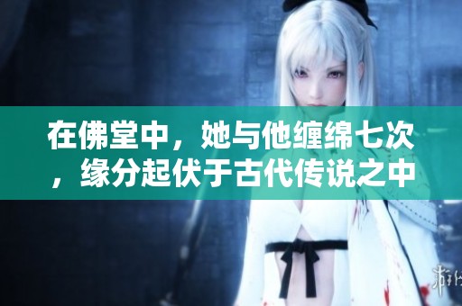 在佛堂中，她与他缠绵七次，缘分起伏于古代传说之中