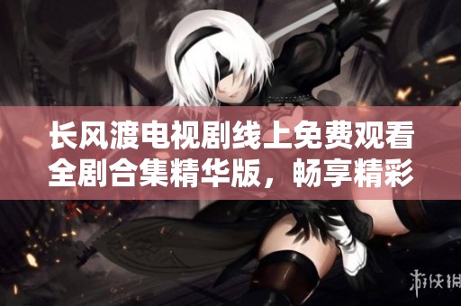 长风渡电视剧线上免费观看全剧合集精华版，畅享精彩剧情和角色魅力