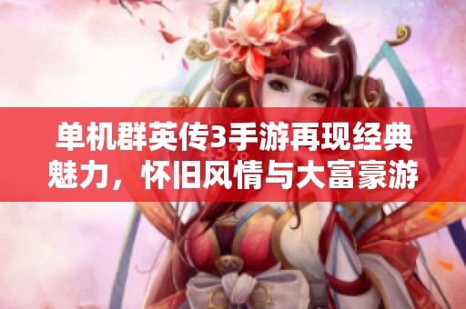 单机群英传3手游再现经典魅力，怀旧风情与大富豪游戏融汇交织