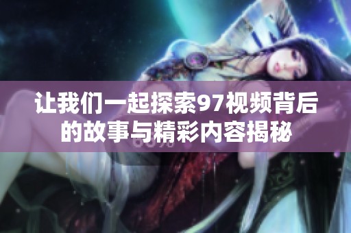 让我们一起探索97视频背后的故事与精彩内容揭秘