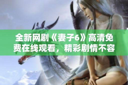 全新网剧《妻子6》高清免费在线观看，精彩剧情不容错过！