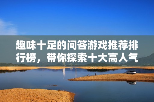 趣味十足的问答游戏推荐排行榜，带你探索十大高人气游戏！