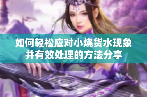 如何轻松应对小烧货水现象并有效处理的方法分享