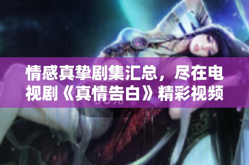 情感真挚剧集汇总，尽在电视剧《真情告白》精彩视频合集