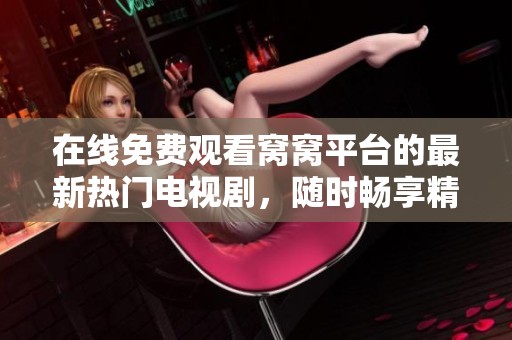 在线免费观看窝窝平台的最新热门电视剧，随时畅享精彩剧情