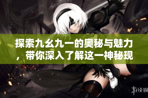 探索九幺九一的奥秘与魅力，带你深入了解这一神秘现象