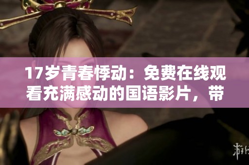17岁青春悸动：免费在线观看充满感动的国语影片，带你重温初恋心事