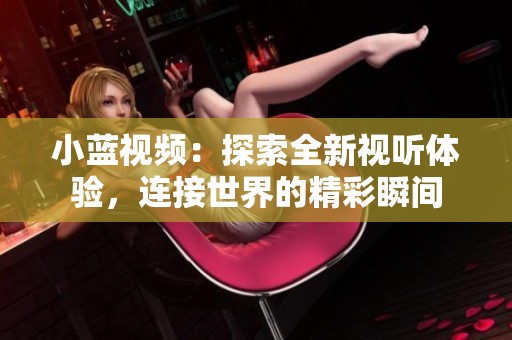 小蓝视频：探索全新视听体验，连接世界的精彩瞬间