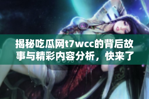 揭秘吃瓜网t7wcc的背后故事与精彩内容分析，快来了解一下吧