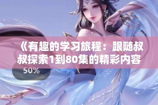 《有趣的学习旅程：跟随叔叔探索1到80集的精彩内容》