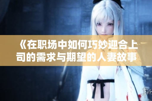 《在职场中如何巧妙迎合上司的需求与期望的人妻故事》