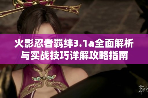 火影忍者羁绊3.1a全面解析与实战技巧详解攻略指南