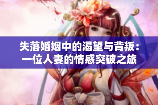 失落婚姻中的渴望与背叛：一位人妻的情感突破之旅
