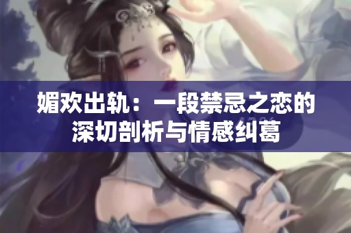 媚欢出轨：一段禁忌之恋的深切剖析与情感纠葛