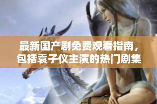 最新国产剧免费观看指南，包括袁子仪主演的热门剧集推荐