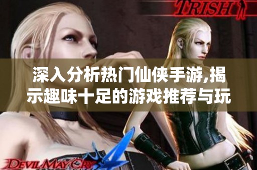 深入分析热门仙侠手游,揭示趣味十足的游戏推荐与玩法体验