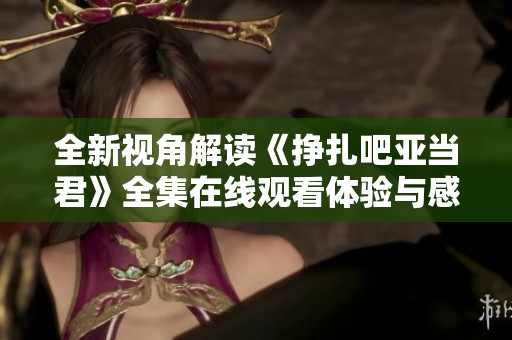 全新视角解读《挣扎吧亚当君》全集在线观看体验与感悟分享