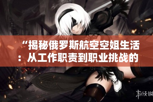 “揭秘俄罗斯航空空姐生活：从工作职责到职业挑战的全面解析”