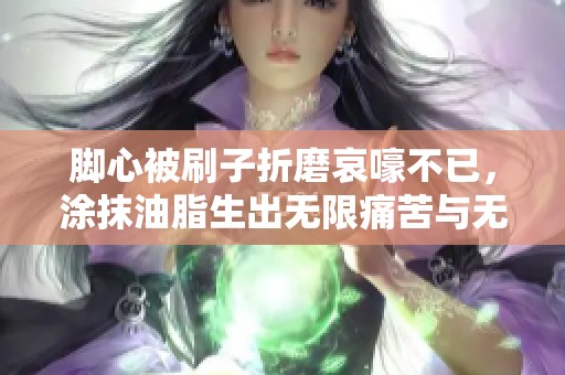 脚心被刷子折磨哀嚎不已，涂抹油脂生出无限痛苦与无奈