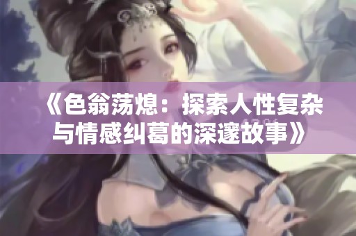 《色翁荡熄：探索人性复杂与情感纠葛的深邃故事》