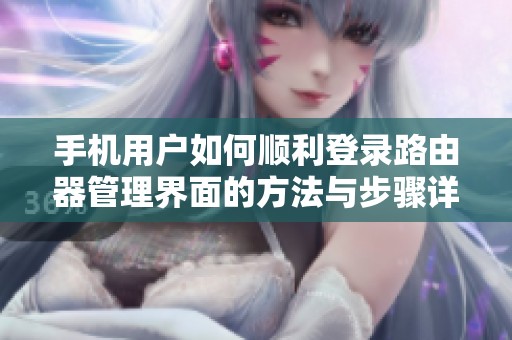 手机用户如何顺利登录路由器管理界面的方法与步骤详解