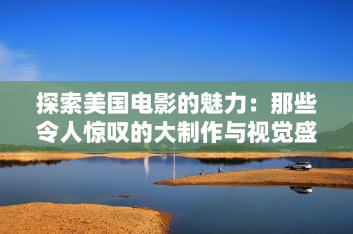 探索美国电影的魅力：那些令人惊叹的大制作与视觉盛宴