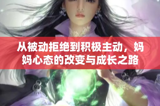 从被动拒绝到积极主动，妈妈心态的改变与成长之路