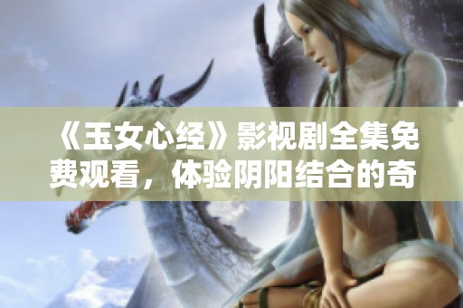 《玉女心经》影视剧全集免费观看，体验阴阳结合的奇妙旅程
