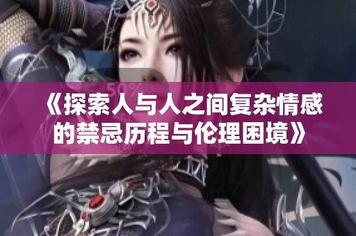 《探索人与人之间复杂情感的禁忌历程与伦理困境》
