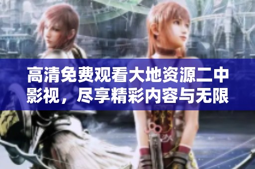 高清免费观看大地资源二中影视，尽享精彩内容与无限魅力
