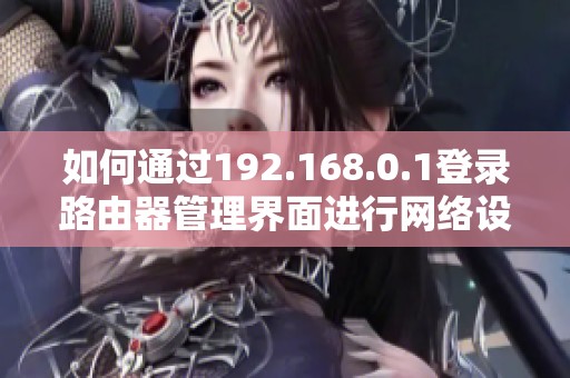 如何通过192.168.0.1登录路由器管理界面进行网络设置和故障排查